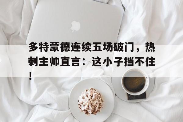 多特蒙德连续五场破门，热刺主帅直言：这小子挡不住！