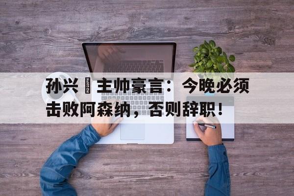 孙兴慜主帅豪言：今晚必须击败阿森纳，否则辞职！